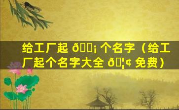 给工厂起 🐡 个名字（给工厂起个名字大全 🦢 免费）